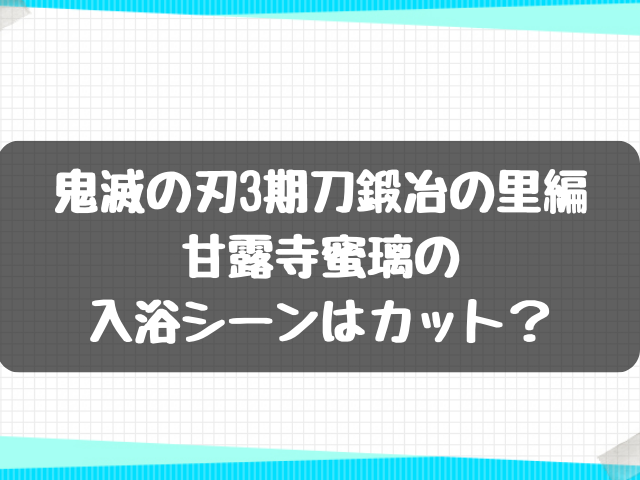 鬼滅の刃3期刀鍛冶の里編甘露寺蜜璃の入浴シーンはカット？声優は？