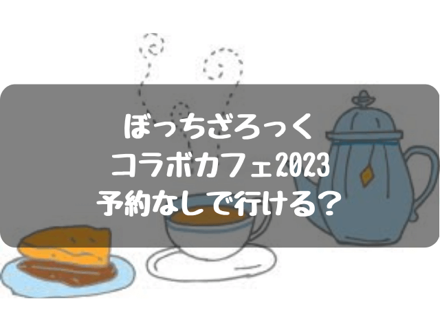 ぼっちざろっくコラボカフェ2023は予約なしで行ける？混雑状況や口コミグッズまとめ