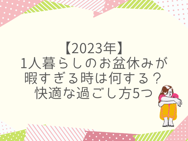 【2023年】1人暮らしのお盆休みが暇すぎる時は何する？過ごし方5つ