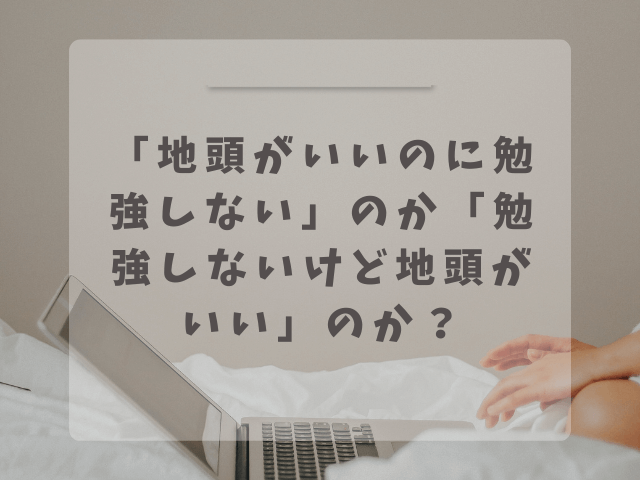 「地頭がいいのに勉強しない」のか「勉強しないけど地頭がいい」のか？