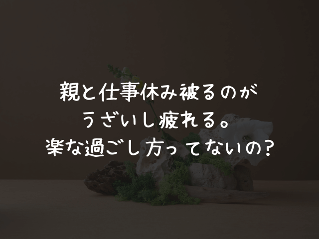 親と仕事休み被るのがうざいし疲れる。楽な過ごし方ってないの?