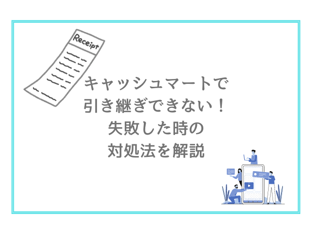 キャッシュマートで引き継ぎできない！失敗した時の対処法を解説