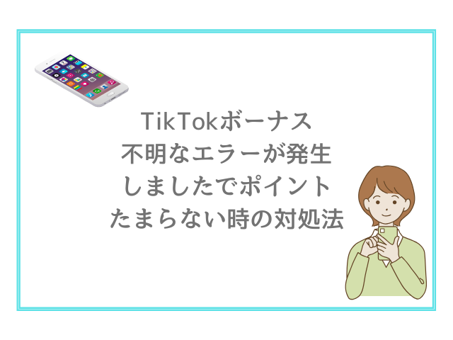 TikTokボーナス不明なエラーが発生しましたでポイントたまらない時の対処法