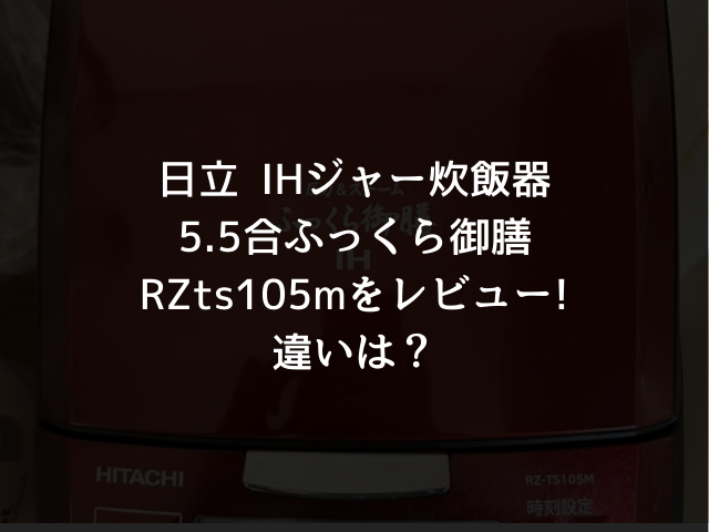 日立 IHジャー炊飯器5.5合ふっくら御膳RZts105mをレビュー!違いは？