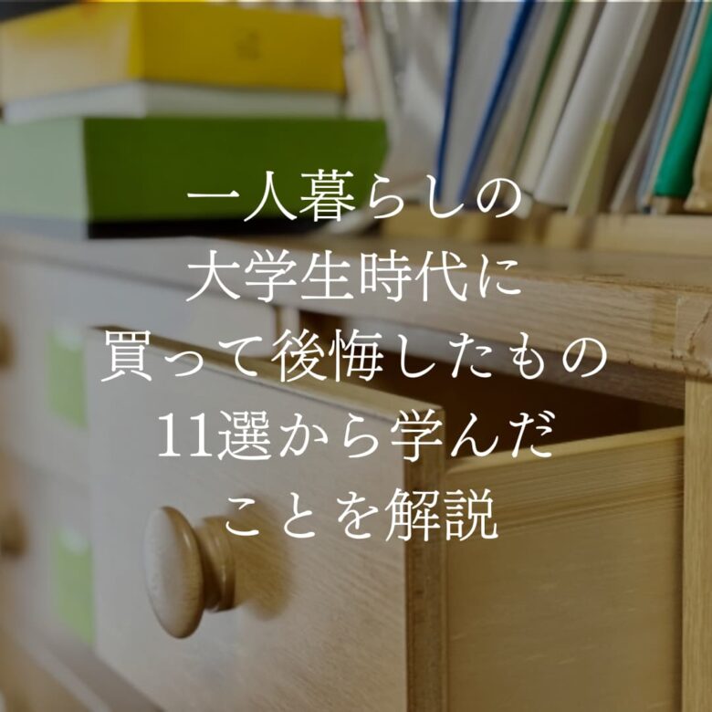 一人暮らしの大学生時代に買って後悔したもの11選から学んだことを解説