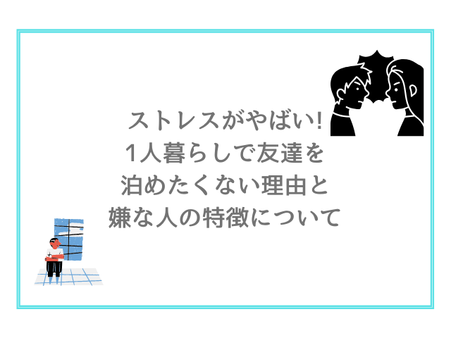 ストレスがやばい!1人暮らしで友達を泊めたくない理由と嫌な人の特徴について