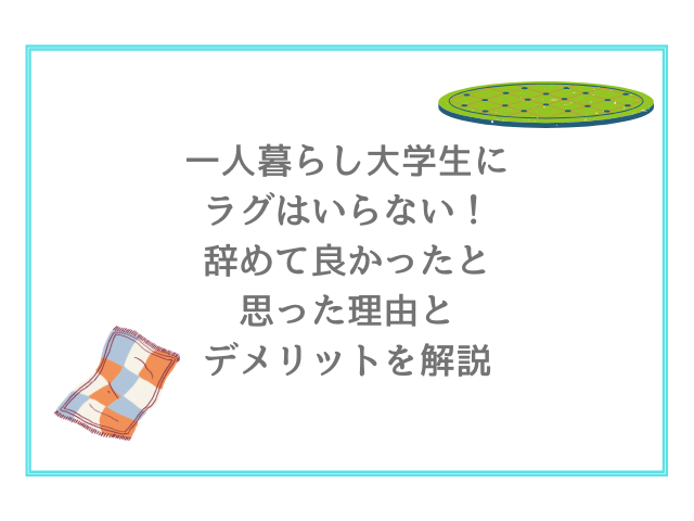 一人暮らし大学生にラグはいらない！辞めて良かったと思った理由とデメリットを解説
