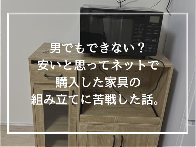 男でもできない？安いと思ってネットで購入した家具の組み立てに苦戦した話。