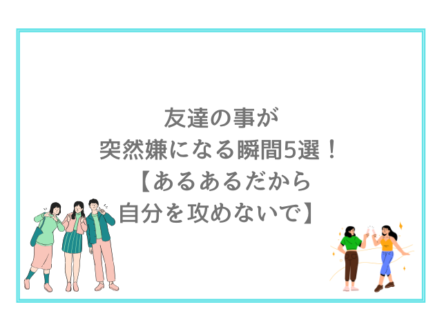 友達の事が突然嫌になる瞬間5選！【あるあるだから自分を攻めないで】