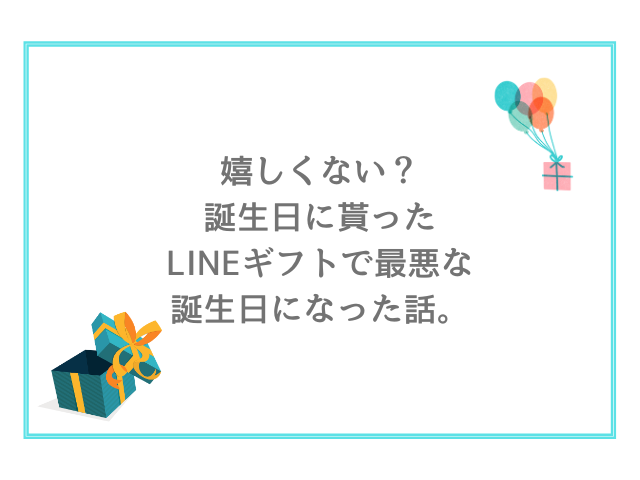 嬉しくない？誕生日に貰ったLINEギフトで最悪な誕生日になった話。