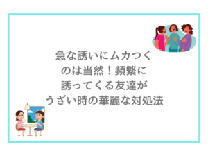 急な誘いにムカつくのは当然！頻繁に誘ってくる友達がうざい時の華麗な対処法