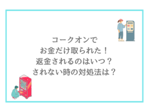 コークオンでお金だけ取られた!返金されるのはいつ?されない時の対処法は?
