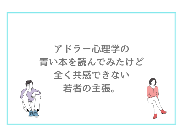 アドラー心理学の青い本を読んでみたけど全く共感できない若者の主張。