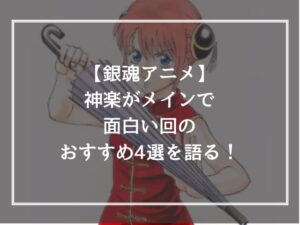 【銀魂アニメ】神楽がメインで面白い回のおすすめ4選を語る！