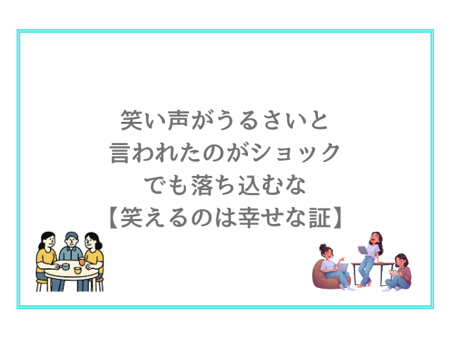 笑い声がうるさいと言われたのがショックでも落ち込むな【笑えるのは幸せな証】