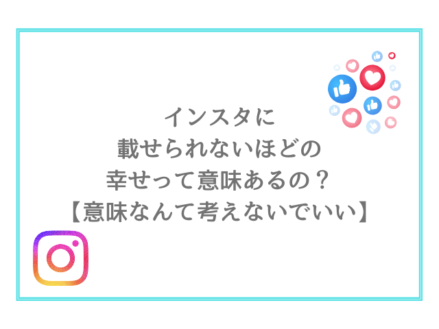 インスタに載せられないほどの幸せって意味あるの？【意味なんて考えないでいい】