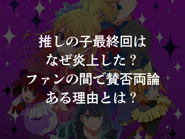 推しの子最終回はなぜ炎上した?ファンの間で賛否両論ある理由とは?