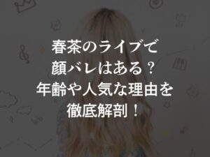 春茶のライブで顔バレはある？年齢や人気な理由を徹底解剖！