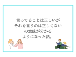 言ってることは正しいがそれを言うのは正しくないの意味が分かるようになった話。