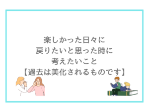 楽しかった日々に戻りたいと思った時に考えたいこと【過去は美化されるものです】