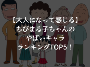 【大人になって感じる】ちびまる子ちゃんのやばいキャラランキングTOP5！