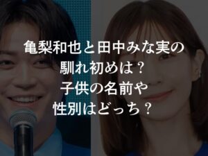 亀梨和也と田中みな実の馴れ初めは？子供の名前や性別はどっち？