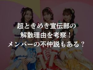 超ときめき宣伝部の解散理由を考察！メンバーの不仲説もある？